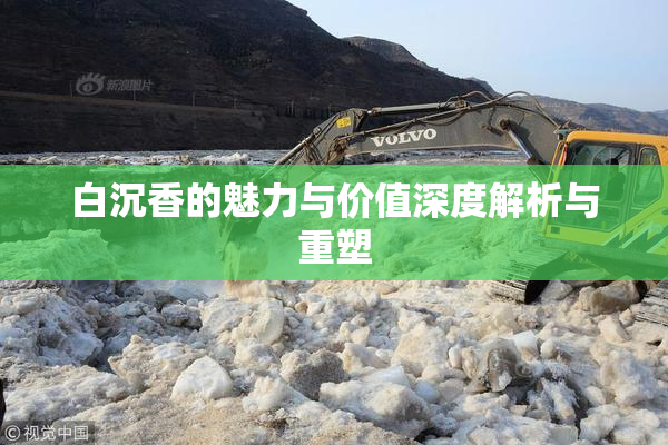白沉香的魅力与价值深度解析与重塑