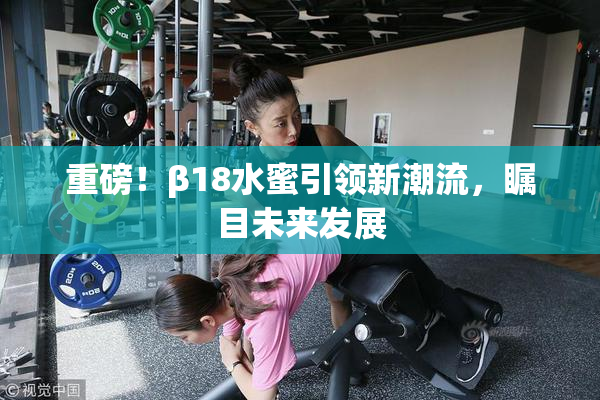 重磅！β18水蜜引领新潮流，瞩目未来发展