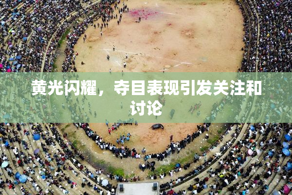 黄光闪耀，夺目表现引发关注和讨论