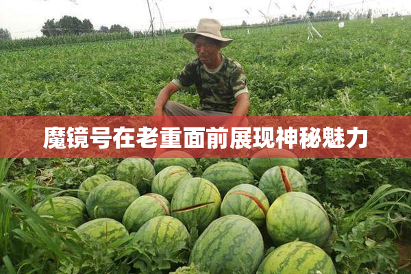 魔镜号在老重面前展现神秘魅力