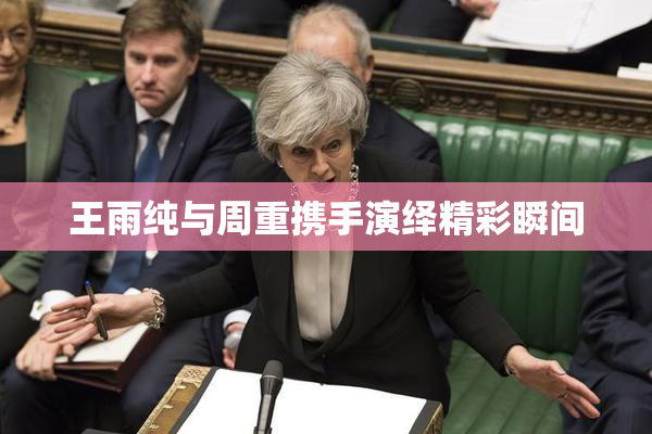 王雨纯与周重携手演绎精彩瞬间