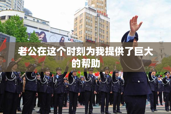 老公在这个时刻为我提供了巨大的帮助