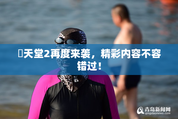 妺天堂2再度来袭，精彩内容不容错过！