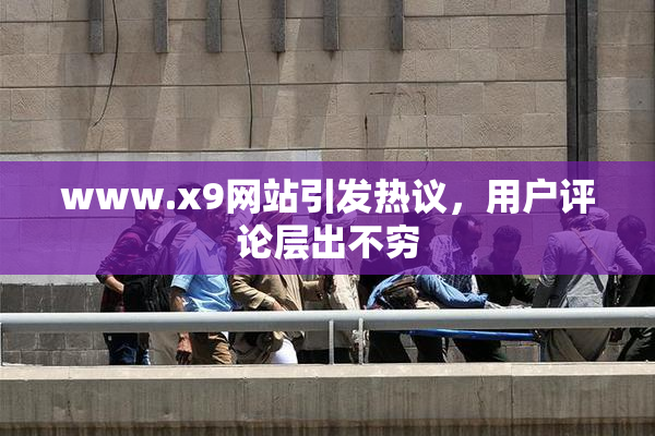 www.x9网站引发热议，用户评论层出不穷