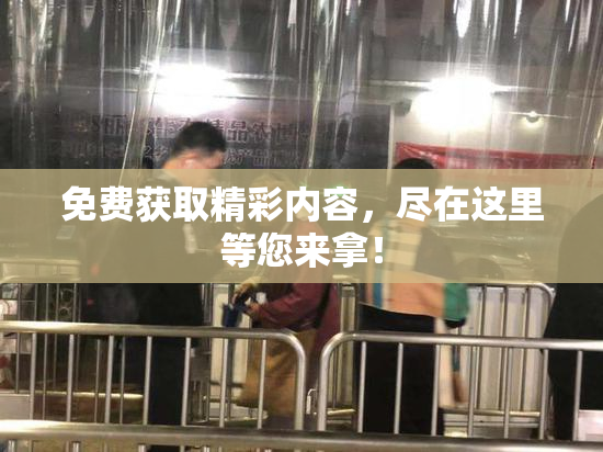 免费获取精彩内容，尽在这里等您来拿！