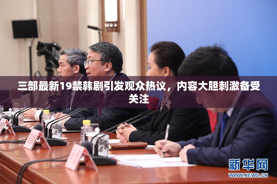 三部最新19禁韩剧引发观众热议，内容大胆刺激备受关注