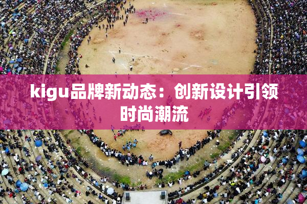 kigu品牌新动态：创新设计引领时尚潮流