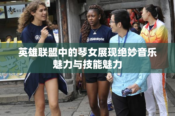 英雄联盟中的琴女展现绝妙音乐魅力与技能魅力