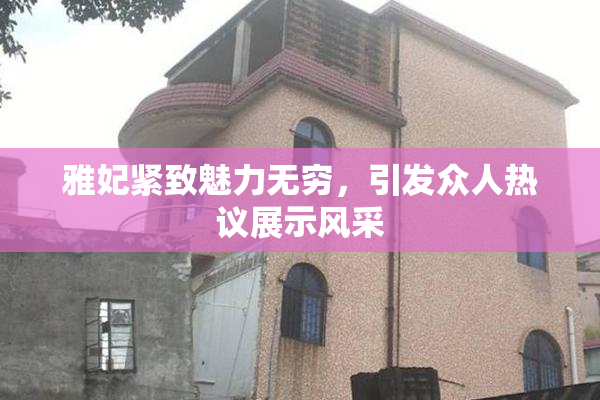 雅妃紧致魅力无穷，引发众人热议展示风采