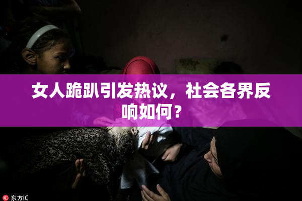 女人跪趴引发热议，社会各界反响如何？