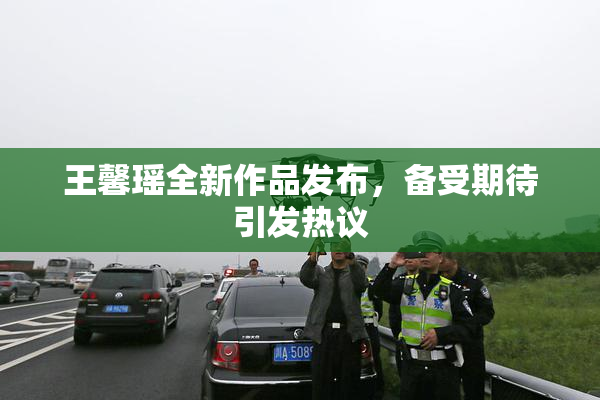 王馨瑶全新作品发布，备受期待引发热议