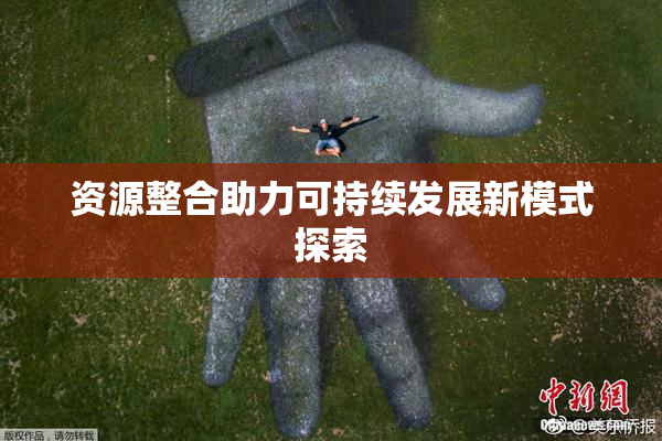 资源整合助力可持续发展新模式探索