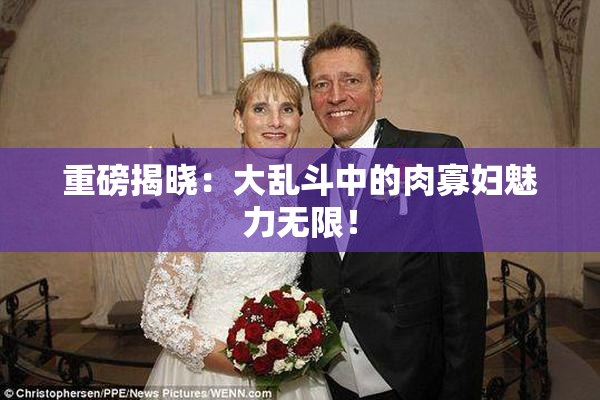 重磅揭晓：大乱斗中的肉寡妇魅力无限！