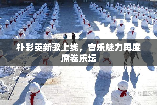 朴彩英新歌上线，音乐魅力再度席卷乐坛