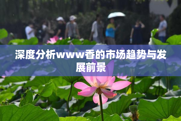 深度分析www香的市场趋势与发展前景