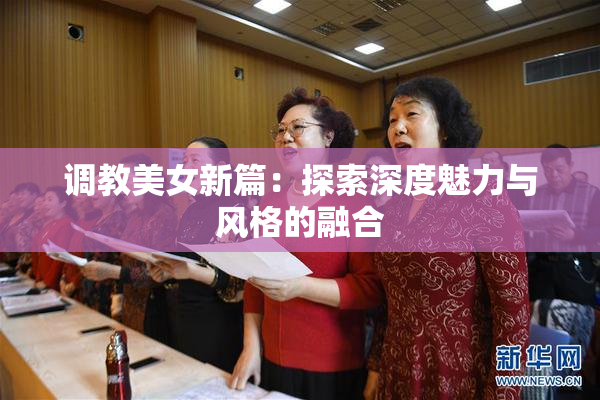 调教美女新篇：探索深度魅力与风格的融合