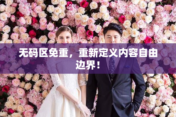 无码区免重，重新定义内容自由边界！