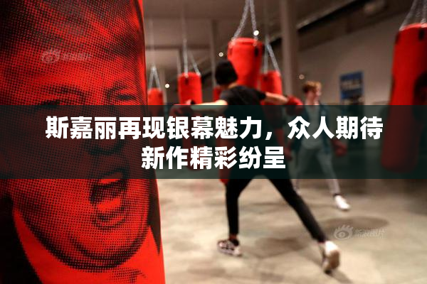 斯嘉丽再现银幕魅力，众人期待新作精彩纷呈