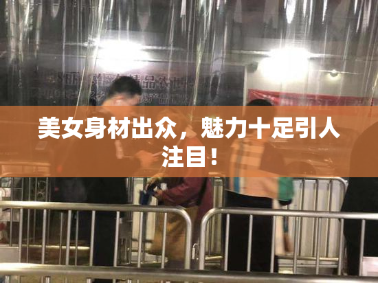 美女身材出众，魅力十足引人注目！