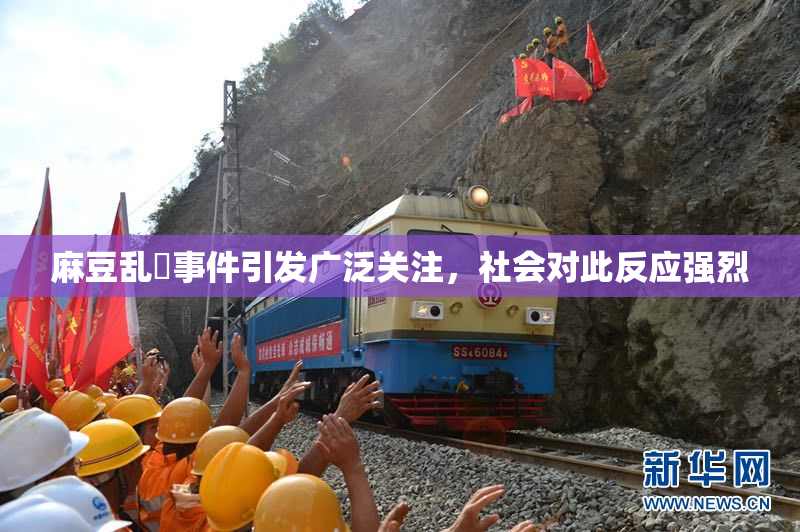 麻豆乱婬事件引发广泛关注，社会对此反应强烈