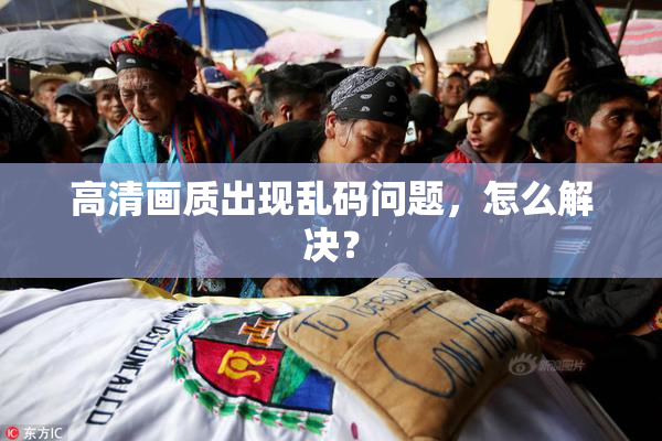 高清画质出现乱码问题，怎么解决？
