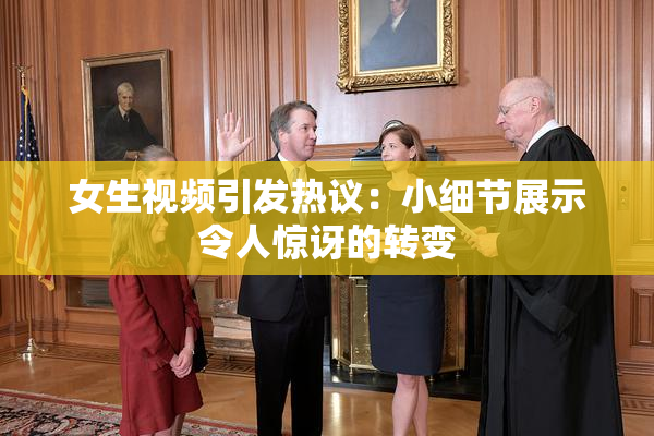 女生视频引发热议：小细节展示令人惊讶的转变