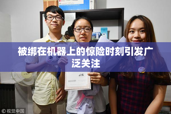 被绑在机器上的惊险时刻引发广泛关注