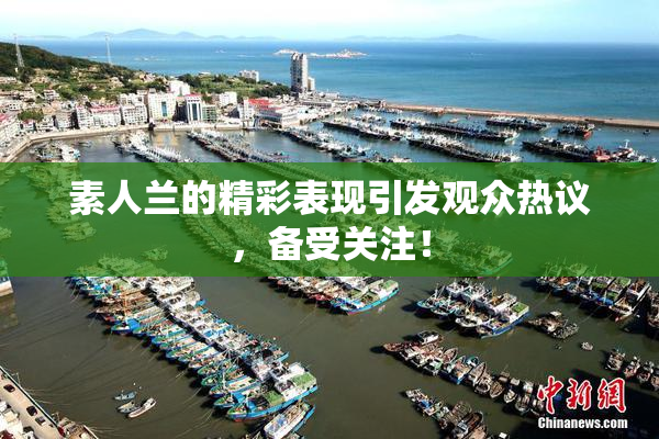 素人兰的精彩表现引发观众热议，备受关注！