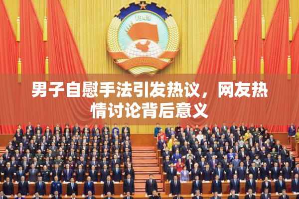 男子自慰手法引发热议，网友热情讨论背后意义