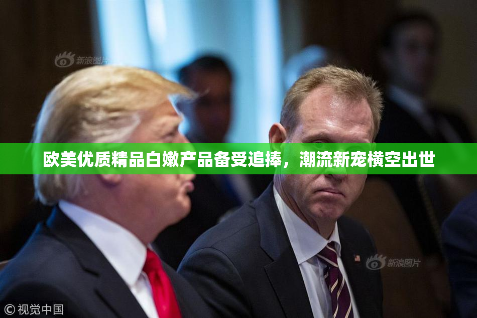 欧美优质精品白嫩产品备受追捧，潮流新宠横空出世