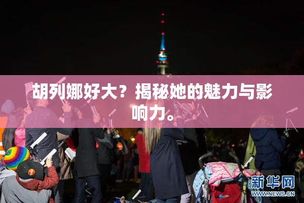胡列娜好大？揭秘她的魅力与影响力。