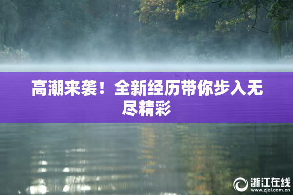 高潮来袭！全新经历带你步入无尽精彩