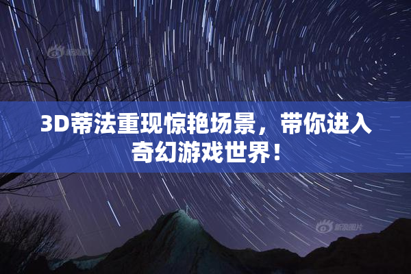 3D蒂法重现惊艳场景，带你进入奇幻游戏世界！