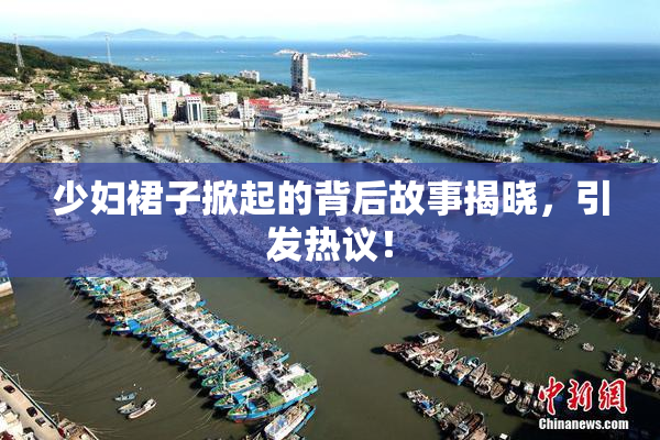 少妇裙子掀起的背后故事揭晓，引发热议！