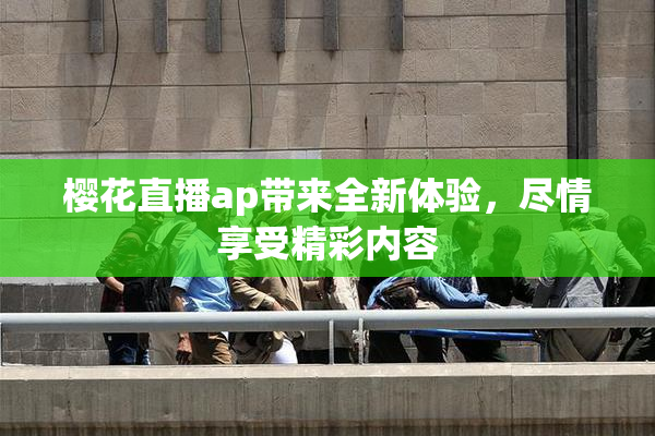 樱花直播ap带来全新体验，尽情享受精彩内容