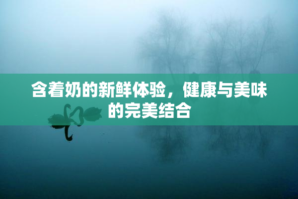 含着奶的新鲜体验，健康与美味的完美结合