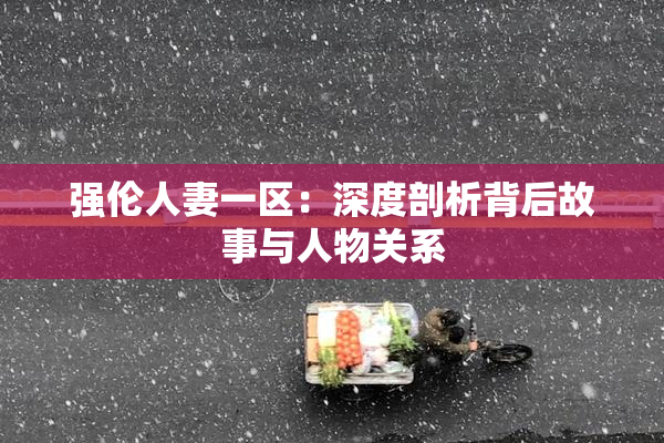 强伦人妻一区：深度剖析背后故事与人物关系