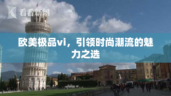 欧美极品vi，引领时尚潮流的魅力之选
