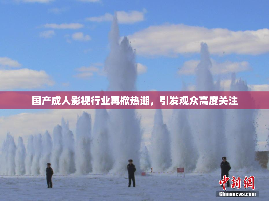 国产成人影视行业再掀热潮，引发观众高度关注