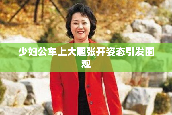 少妇公车上大胆张开姿态引发围观