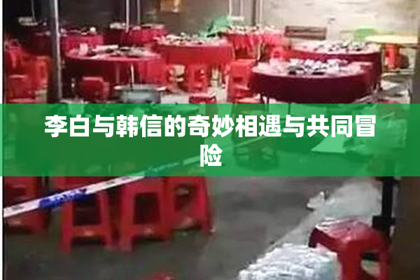 李白与韩信的奇妙相遇与共同冒险