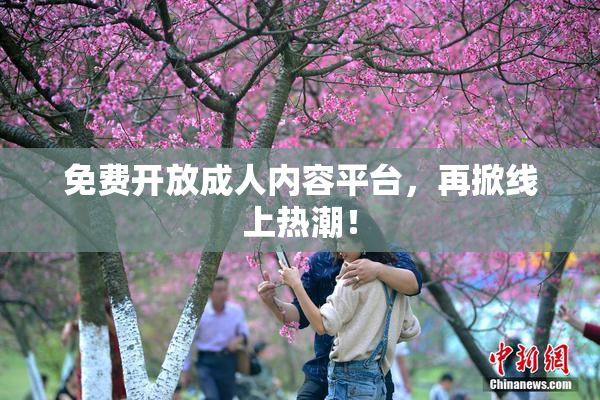 免费开放成人内容平台，再掀线上热潮！