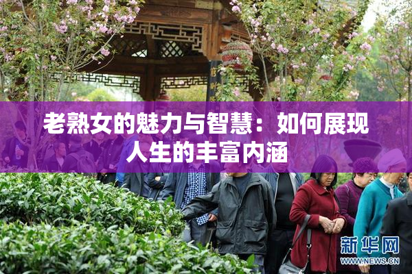 老熟女的魅力与智慧：如何展现人生的丰富内涵