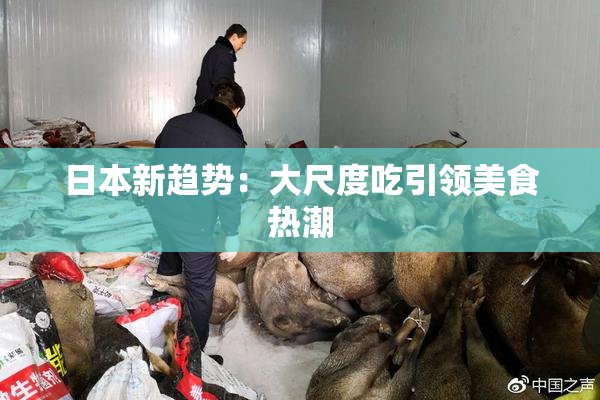 日本新趋势：大尺度吃引领美食热潮