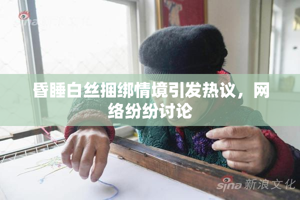 昏睡白丝捆绑情境引发热议，网络纷纷讨论
