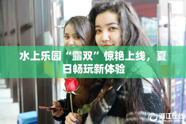 水上乐园“露双”惊艳上线，夏日畅玩新体验