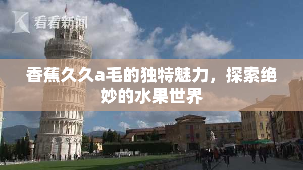香蕉久久a毛的独特魅力，探索绝妙的水果世界