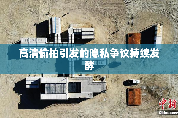 高清偷拍引发的隐私争议持续发酵
