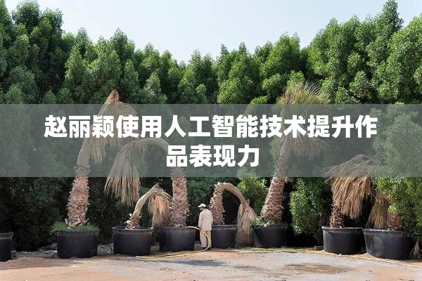 赵丽颖使用人工智能技术提升作品表现力