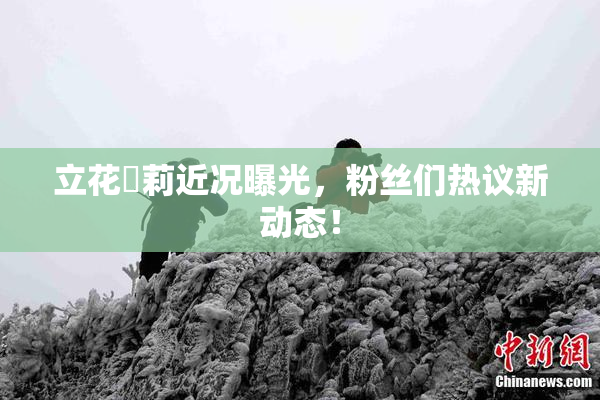 立花瑠莉近况曝光，粉丝们热议新动态！